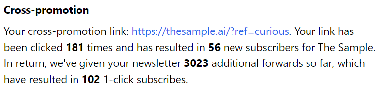 An image from The Sample detailing cross-promotion. It shows a link and the results. Your link has been clicked 181 times and has resulted in 56 new subscribers for The Sample. In return, we've given your newsletter 3023 additional forwards so far, which have resulted in 102 1-click subscribes. 